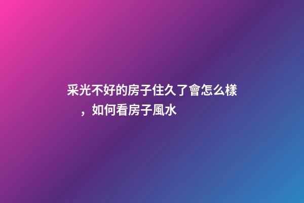 采光不好的房子住久了會怎么樣，如何看房子風水